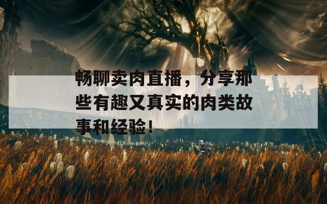 暢聊賣肉直播，分享那些有趣又真實(shí)的肉類故事和經(jīng)驗(yàn)！