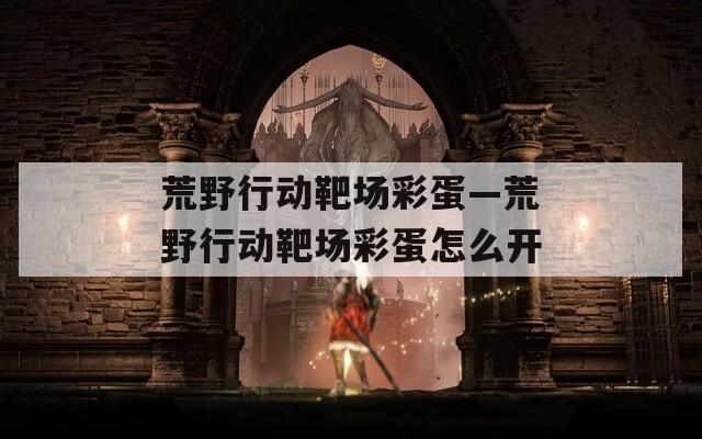荒野行動靶場彩蛋—荒野行動靶場彩蛋怎么開