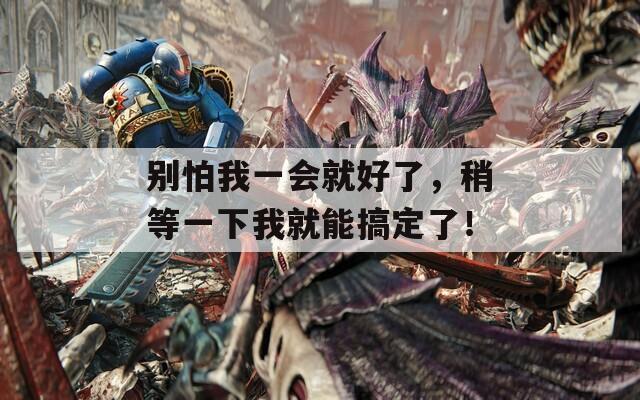 別怕我一會就好了，稍等一下我就能搞定了！