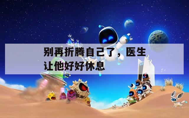 別再折騰自己了，醫(yī)生讓他好好休息
