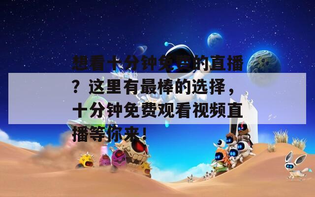 想看十分鐘免費(fèi)的直播？這里有最棒的選擇，十分鐘免費(fèi)觀看視頻直播等你來！