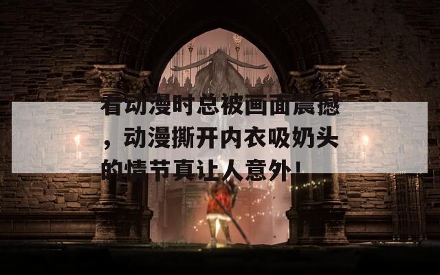 看動(dòng)漫時(shí)總被畫(huà)面震撼，動(dòng)漫撕開(kāi)內(nèi)衣吸奶頭的情節(jié)真讓人意外！