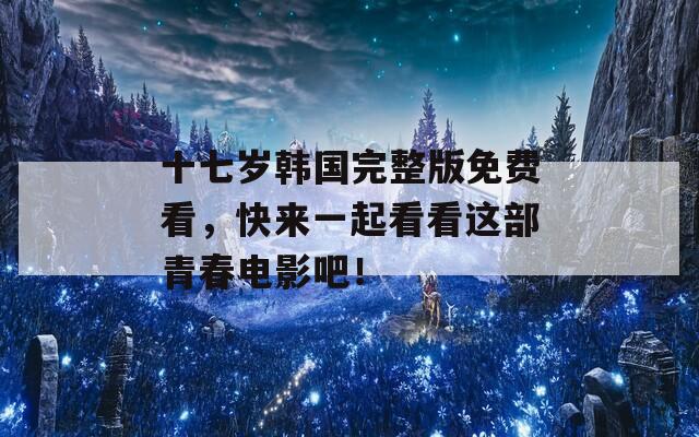 十七歲韓國完整版免費(fèi)看，快來一起看看這部青春電影吧！