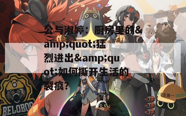 公與淑婷：廚房里的&quot;猛烈進出&quot;如何撕開生活的裂痕？