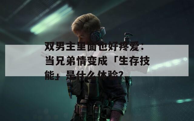 雙男主里面也好疼愛：當(dāng)兄弟情變成「生存技能」是什么體驗？