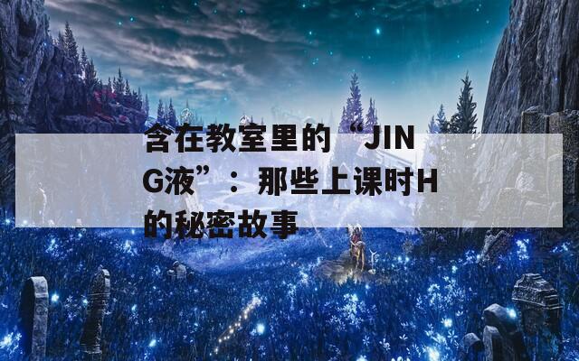 含在教室里的“JING液”：那些上課時(shí)H的秘密故事