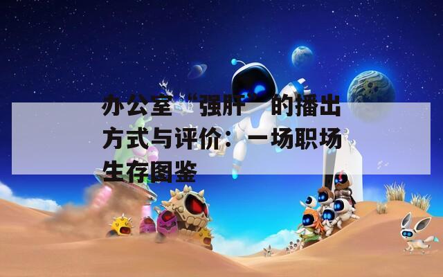 辦公室“強(qiáng)肝”的播出方式與評(píng)價(jià)：一場(chǎng)職場(chǎng)生存圖鑒