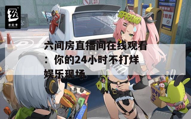 六間房直播間在線觀看：你的24小時不打烊娛樂現(xiàn)場