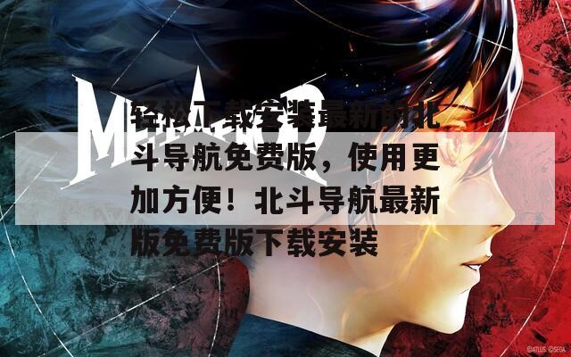 輕松下載安裝最新的北斗導航免費版，使用更加方便！北斗導航最新版免費版下載安裝