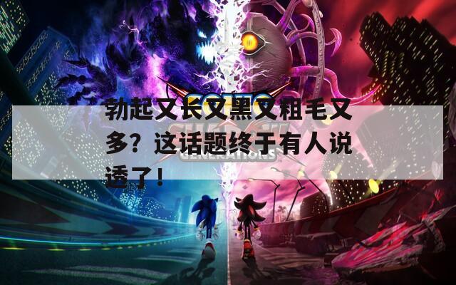 勃起又長(zhǎng)又黑又粗毛又多？這話題終于有人說透了！