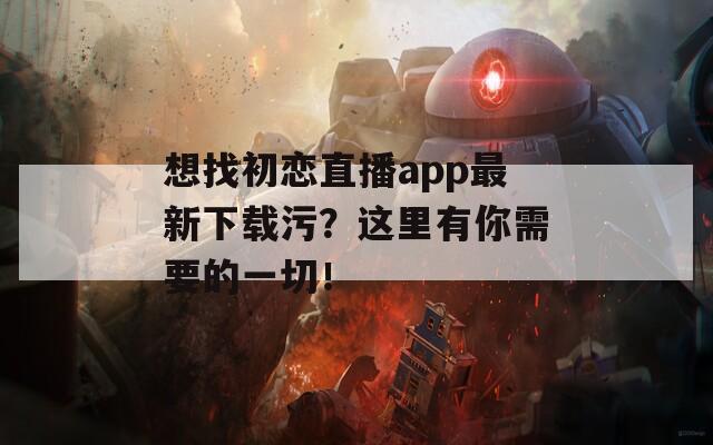 想找初戀直播app最新下載污？這里有你需要的一切！