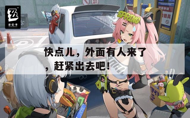 快點兒，外面有人來了，趕緊出去吧！