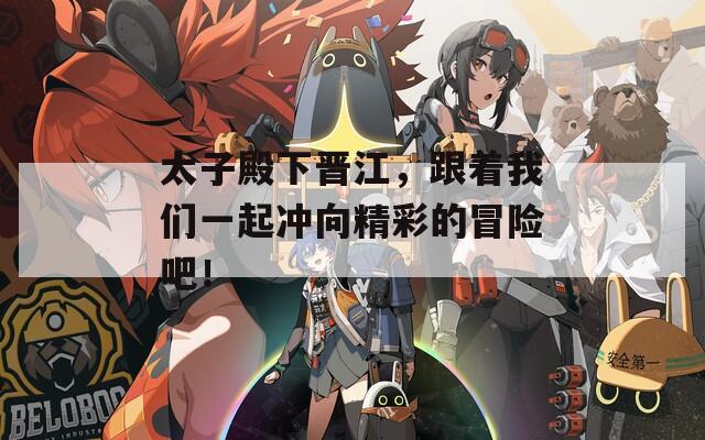 太子殿下晉江，跟著我們一起沖向精彩的冒險吧！