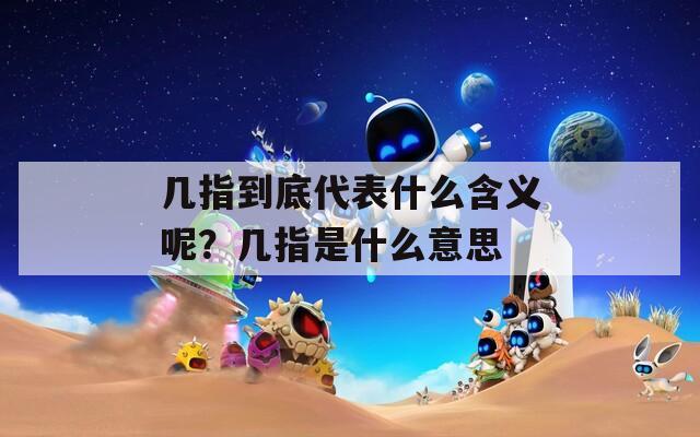 幾指到底代表什么含義呢？幾指是什么意思