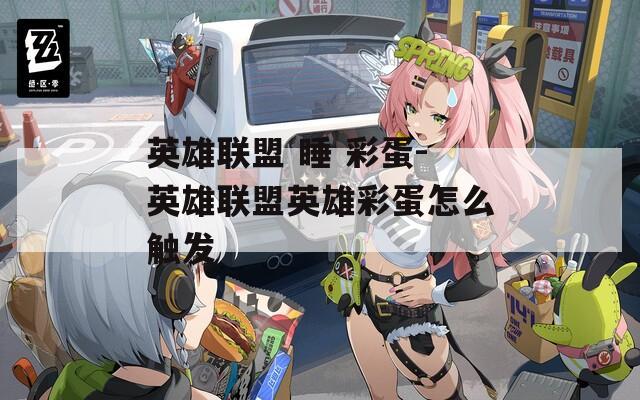 英雄聯(lián)盟 睡 彩蛋-英雄聯(lián)盟英雄彩蛋怎么觸發(fā)