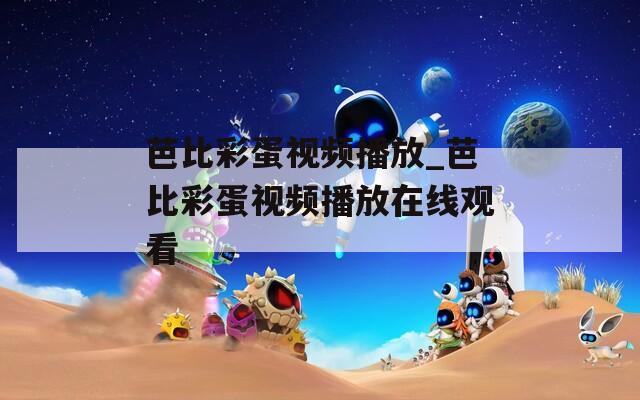 芭比彩蛋視頻播放_(tái)芭比彩蛋視頻播放在線觀看