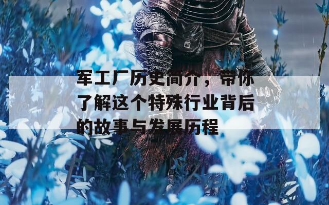 軍工廠歷史簡(jiǎn)介，帶你了解這個(gè)特殊行業(yè)背后的故事與發(fā)展歷程