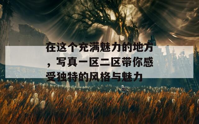 在這個(gè)充滿魅力的地方，寫真一區(qū)二區(qū)帶你感受獨(dú)特的風(fēng)格與魅力