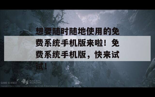 想要隨時隨地使用的免費系統(tǒng)手機版來啦！免費系統(tǒng)手機版，快來試試！