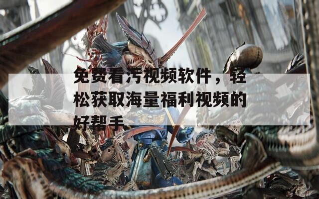 免費(fèi)看污視頻軟件，輕松獲取海量福利視頻的好幫手
