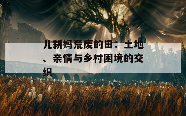兒耕媽荒廢的田：土地、親情與鄉(xiāng)村困境的交織