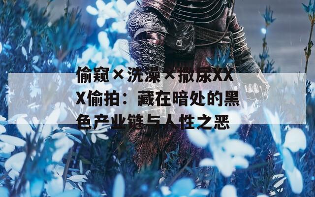 偷窺×洗澡×撒尿XXX偷拍：藏在暗處的黑色產(chǎn)業(yè)鏈與人性之惡