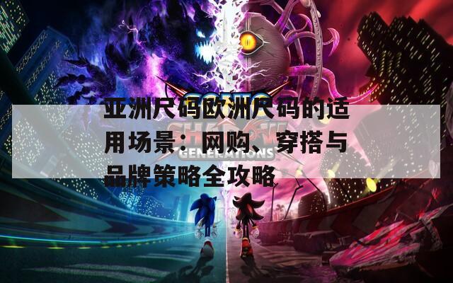 亞洲尺碼歐洲尺碼的適用場景：網(wǎng)購、穿搭與品牌策略全攻略