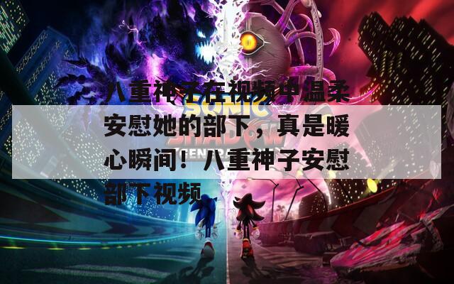 八重神子在視頻中溫柔安慰她的部下，真是暖心瞬間！八重神子安慰部下視頻