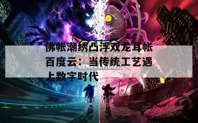 佛帳潮繡凸浮雙龍耳帳百度云：當(dāng)傳統(tǒng)工藝遇上數(shù)字時(shí)代