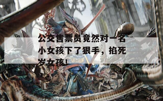 公交售票員竟然對一名小女孩下了狠手，掐死歲女孩！