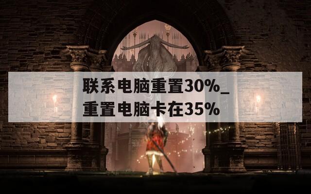 聯(lián)系電腦重置30%_重置電腦卡在35%
