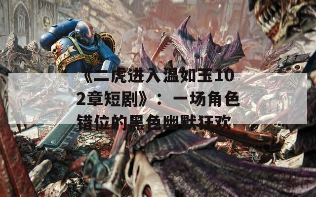 《二虎進(jìn)入溫如玉102章短劇》：一場角色錯位的黑色幽默狂歡