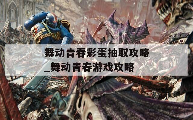 舞動(dòng)青春彩蛋抽取攻略_舞動(dòng)青春游戲攻略