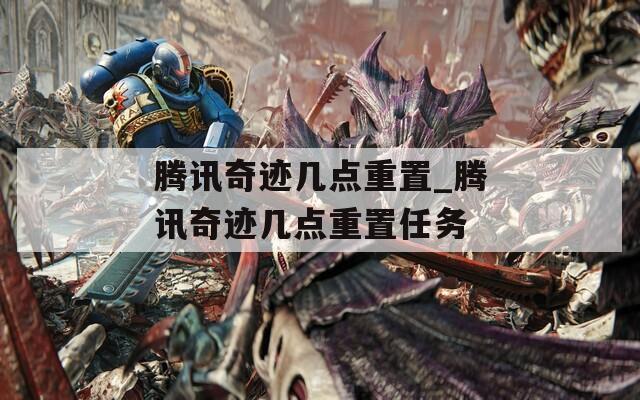 騰訊奇跡幾點(diǎn)重置_騰訊奇跡幾點(diǎn)重置任務(wù)