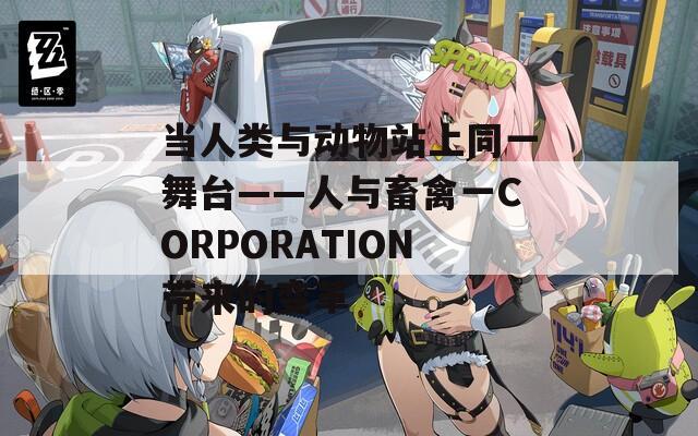 當(dāng)人類(lèi)與動(dòng)物站上同一舞臺(tái)——人與畜禽一CORPORATION帶來(lái)的變革