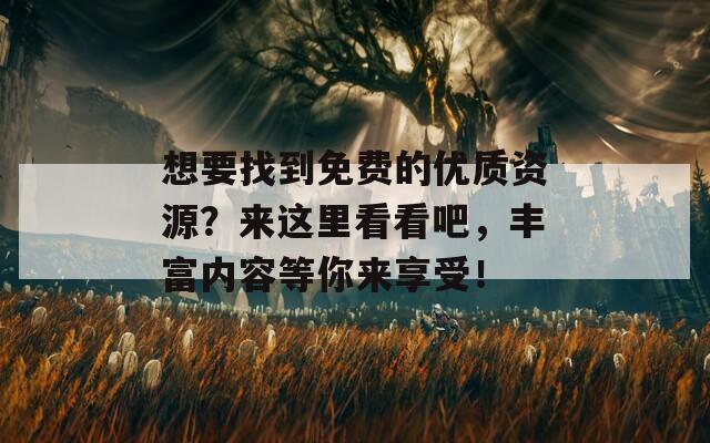想要找到免費(fèi)的優(yōu)質(zhì)資源？來這里看看吧，豐富內(nèi)容等你來享受！
