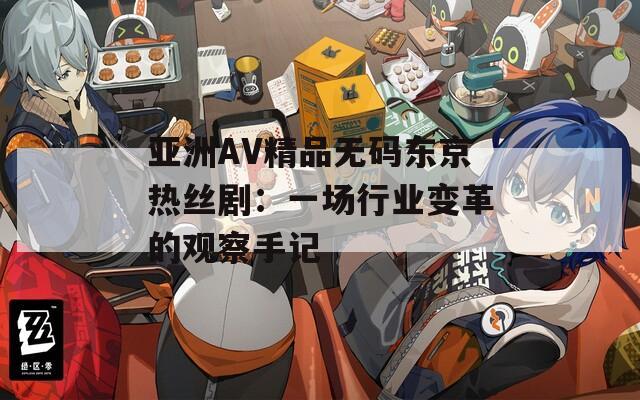 亞洲AV精品無碼東京熱絲?。阂粓鲂袠I(yè)變革的觀察手記