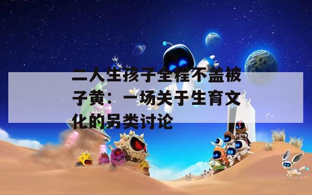 二人生孩子全程不蓋被子黃：一場關(guān)于生育文化的另類討論