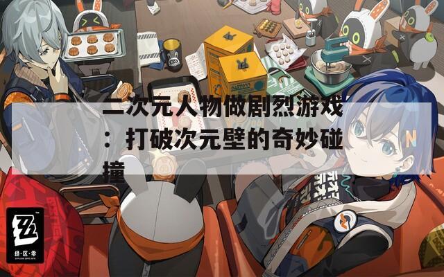 二次元人物做劇烈游戲：打破次元壁的奇妙碰撞