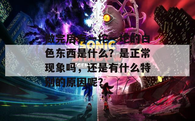 做完后有一坨一坨的白色東西是什么？是正常現(xiàn)象嗎，還是有什么特別的原因呢？