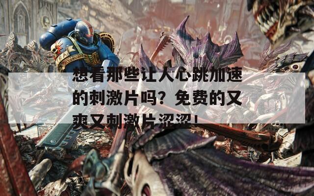 想看那些讓人心跳加速的刺激片嗎？免費(fèi)的又爽又刺激片澀澀！