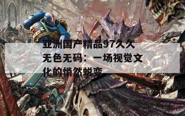 亞洲國產(chǎn)精品97久久無色無碼：一場視覺文化的悄然蛻變