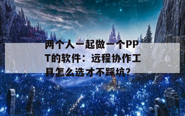 兩個人一起做一個PPT的軟件：遠(yuǎn)程協(xié)作工具怎么選才不踩坑？