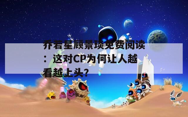 喬若星顧景琰免費(fèi)閱讀：這對(duì)CP為何讓人越看越上頭？