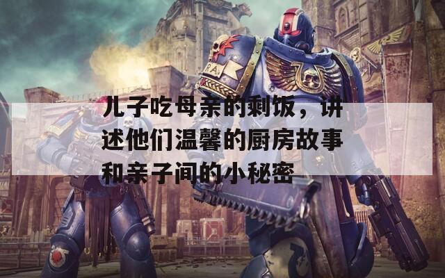 兒子吃母親的剩飯，講述他們溫馨的廚房故事和親子間的小秘密