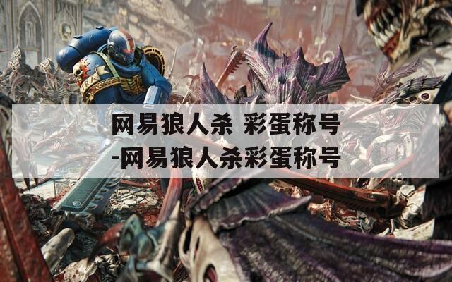 網(wǎng)易狼人殺 彩蛋稱號(hào)-網(wǎng)易狼人殺彩蛋稱號(hào)