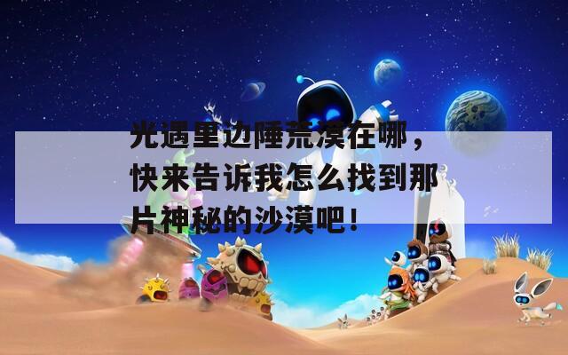 光遇里邊陲荒漠在哪，快來(lái)告訴我怎么找到那片神秘的沙漠吧！