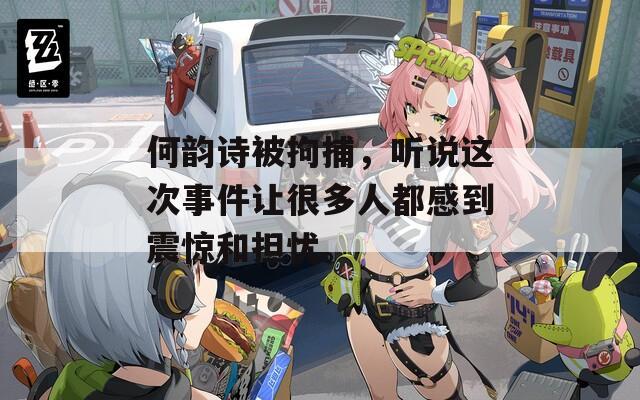 何韻詩被拘捕，聽說這次事件讓很多人都感到震驚和擔憂。