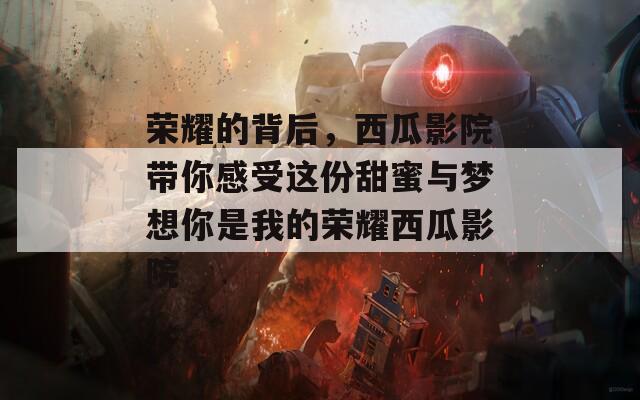 榮耀的背后，西瓜影院帶你感受這份甜蜜與夢(mèng)想你是我的榮耀西瓜影院