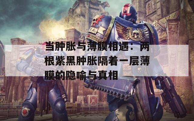 當(dāng)腫脹與薄膜相遇：兩根紫黑腫脹隔著一層薄膜的隱喻與真相